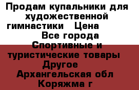 Продам купальники для художественной гимнастики › Цена ­ 6 000 - Все города Спортивные и туристические товары » Другое   . Архангельская обл.,Коряжма г.